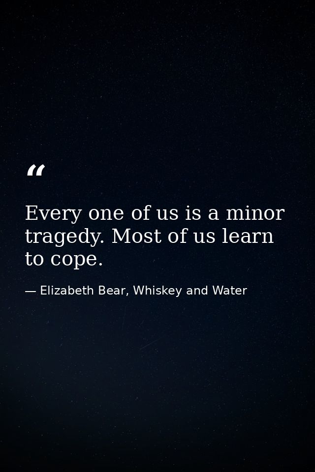 Every one of us is a minor tragedy. Most of us learn to cope. — Elizabeth Bear, Whiskey and Water