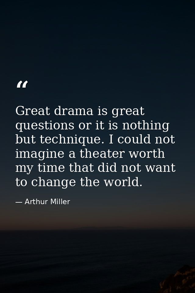 Great drama is great questions or it is nothing but technique. I could not imagine a theater worth my time that did not  — Arthur Miller