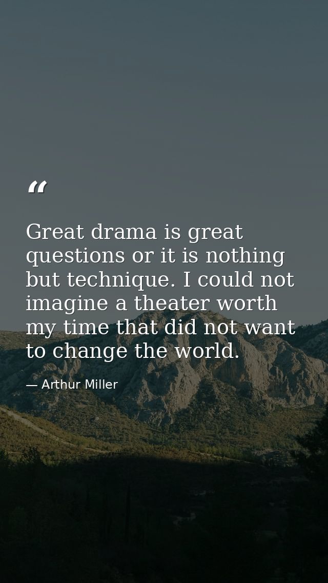 Great drama is great questions or it is nothing but technique. I could not imagine a theater worth my time that did not  — Arthur Miller