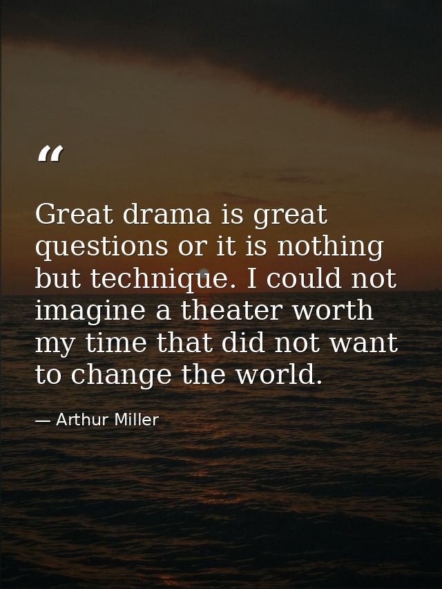 Great drama is great questions or it is nothing but technique. I could not imagine a theater worth my time that did not  — Arthur Miller