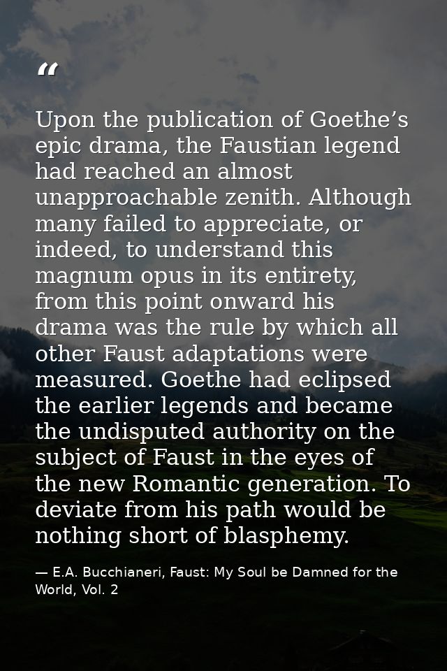 Upon the publication of Goethe’s epic drama, the Faustian legend had reached an almost unapproachable zenith. Although m — E.A. Bucchianeri, Faust: My Soul be Damned for the World, Vol. 2