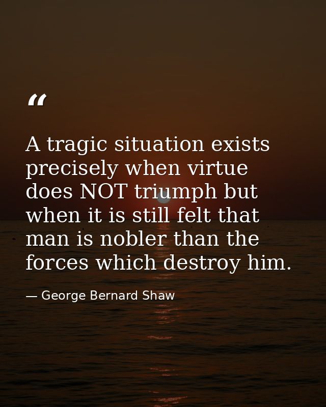 A tragic situation exists precisely when virtue does NOT triumph but when it is still felt that man is nobler than the f — George Bernard Shaw