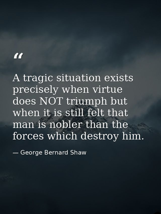A tragic situation exists precisely when virtue does NOT triumph but when it is still felt that man is nobler than the f — George Bernard Shaw