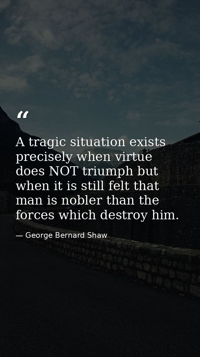 A tragic situation exists precisely when virtue does NOT triumph but when it is still felt that man is nobler than the f — George Bernard Shaw