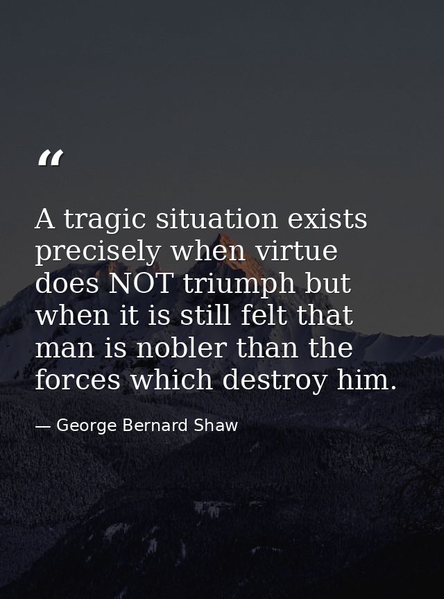 A tragic situation exists precisely when virtue does NOT triumph but when it is still felt that man is nobler than the f — George Bernard Shaw