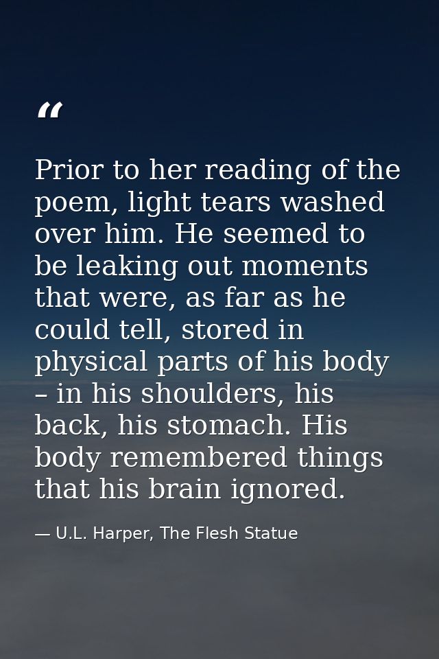 Prior to her reading of the poem, light tears washed over him. He seemed to be leaking out moments that were, as far as  — U.L. Harper, The Flesh Statue