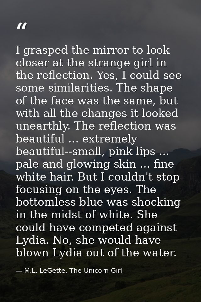 I grasped the mirror to look closer at the strange girl in the reflection. Yes, I could see some similarities. The shape — M.L. LeGette, The Unicorn Girl