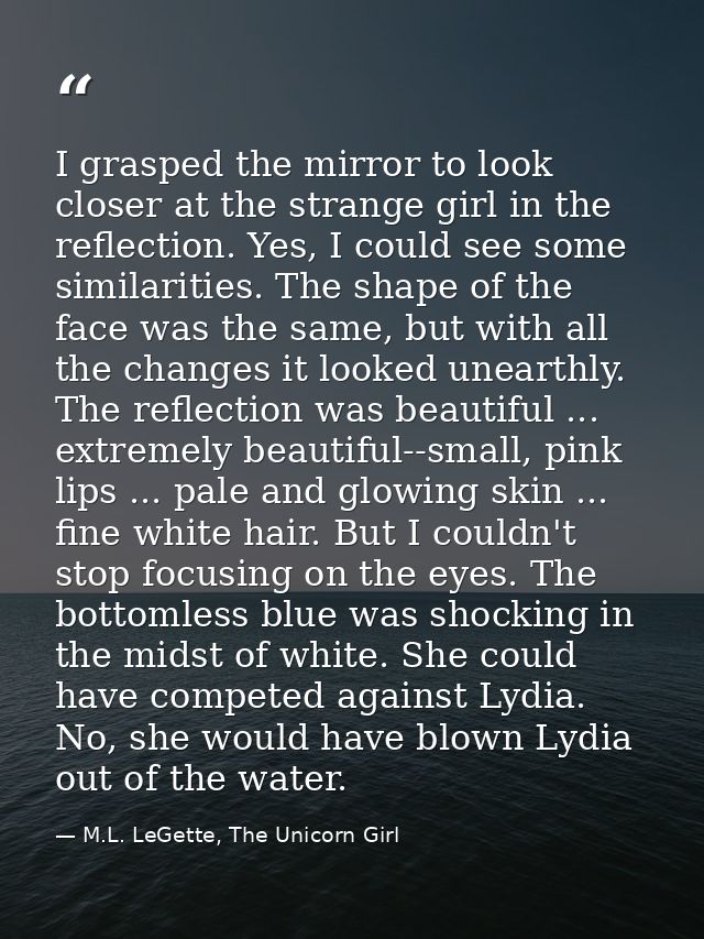 I grasped the mirror to look closer at the strange girl in the reflection. Yes, I could see some similarities. The shape — M.L. LeGette, The Unicorn Girl
