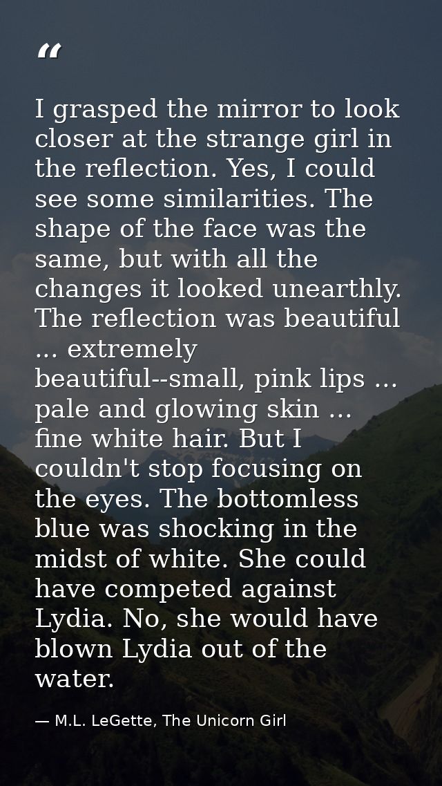 I grasped the mirror to look closer at the strange girl in the reflection. Yes, I could see some similarities. The shape — M.L. LeGette, The Unicorn Girl