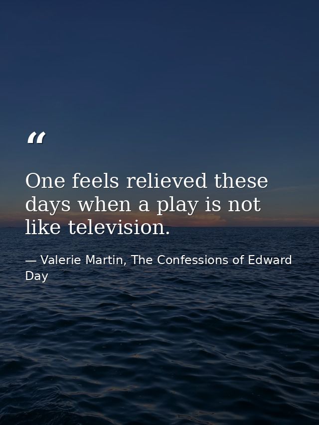 One feels relieved these days when a play is not like television. — Valerie Martin, The Confessions of Edward Day