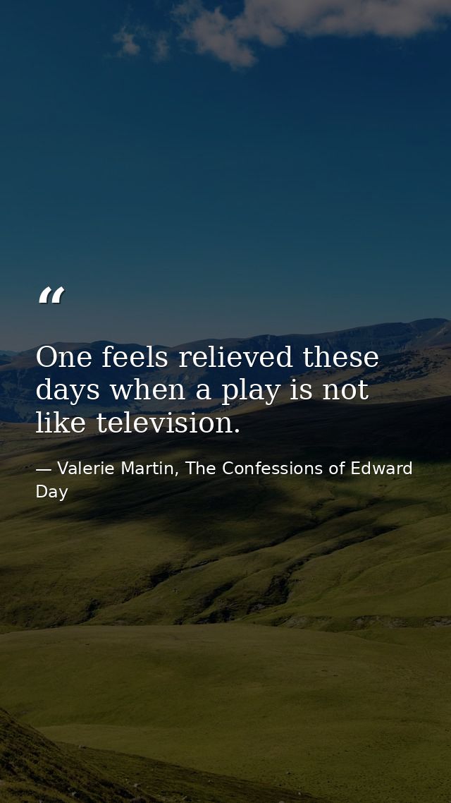 One feels relieved these days when a play is not like television. — Valerie Martin, The Confessions of Edward Day