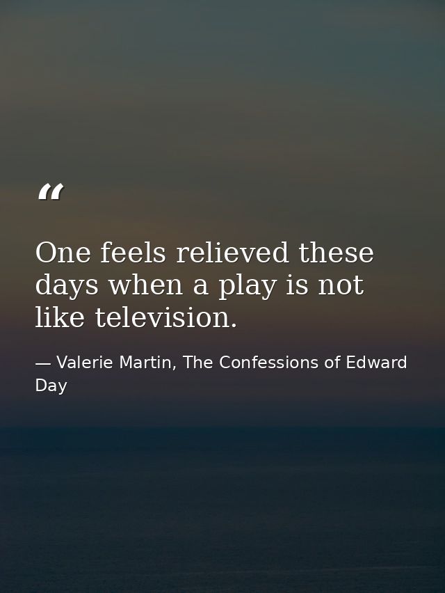 One feels relieved these days when a play is not like television. — Valerie Martin, The Confessions of Edward Day