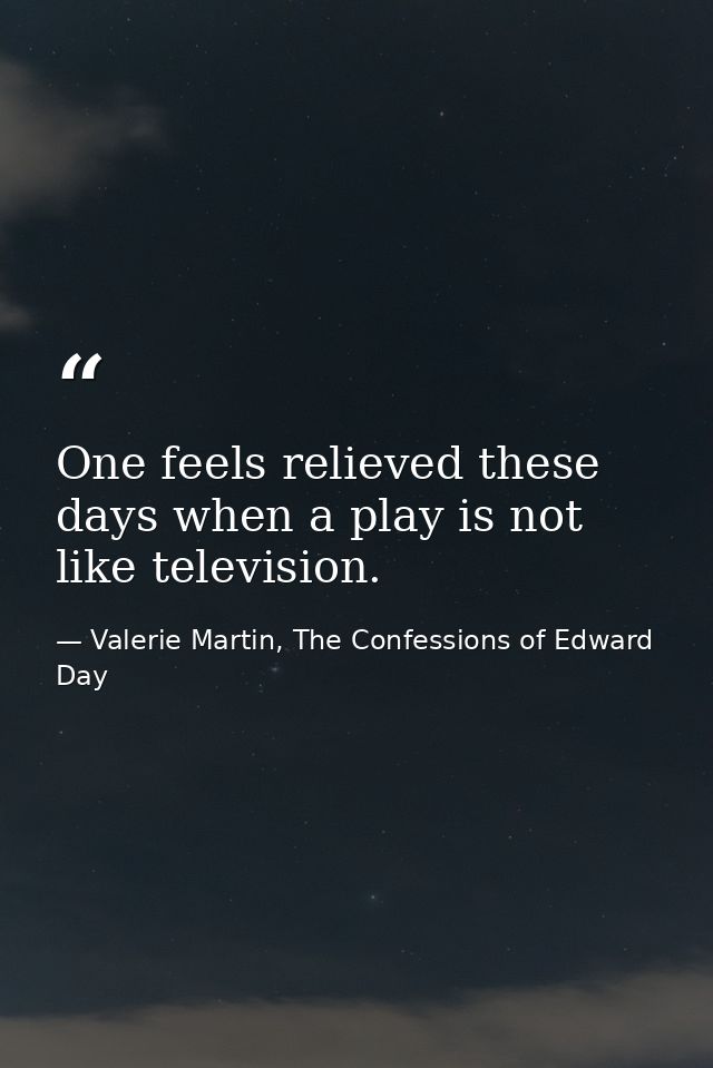 One feels relieved these days when a play is not like television. — Valerie Martin, The Confessions of Edward Day