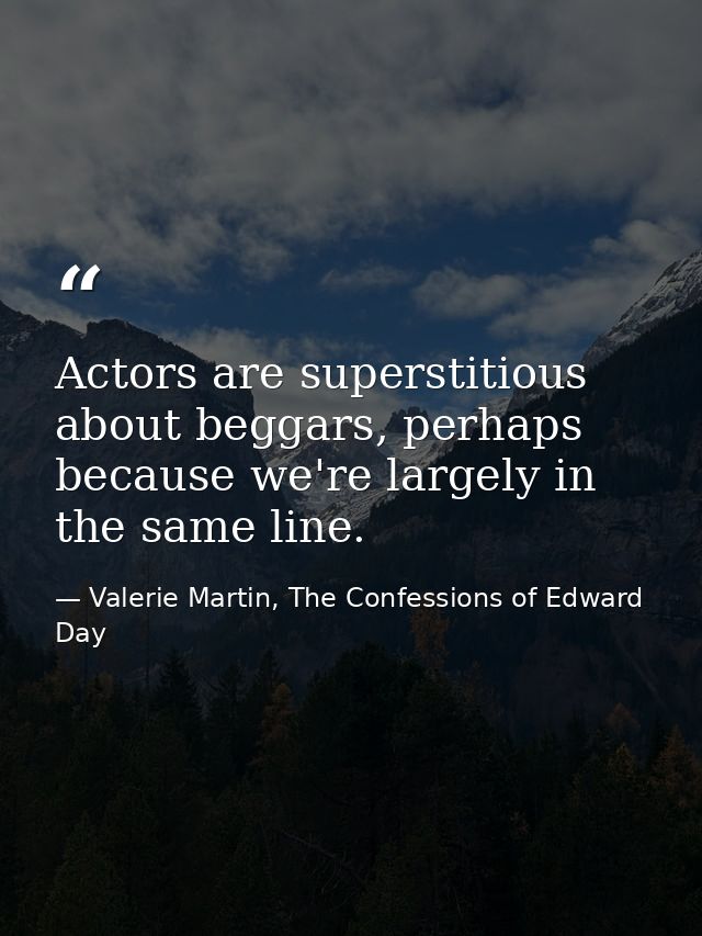 Actors are superstitious about beggars, perhaps because we're largely in the same line. — Valerie Martin, The Confessions of Edward Day