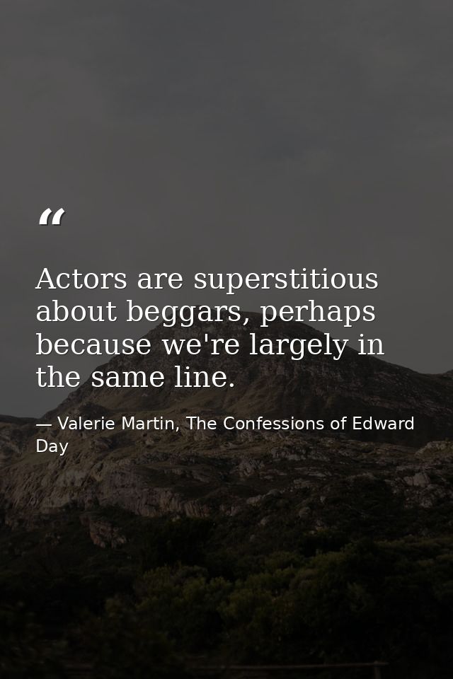 Actors are superstitious about beggars, perhaps because we're largely in the same line. — Valerie Martin, The Confessions of Edward Day