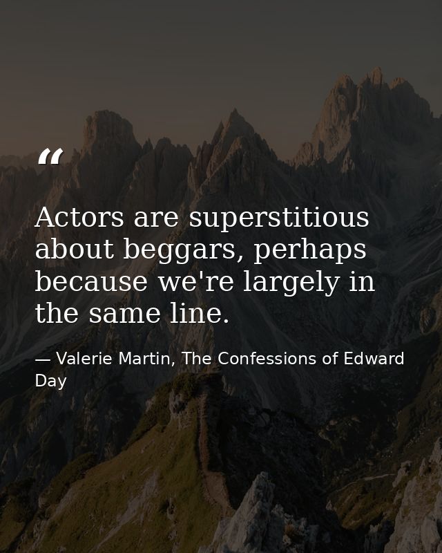 Actors are superstitious about beggars, perhaps because we're largely in the same line. — Valerie Martin, The Confessions of Edward Day