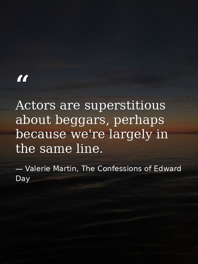 Actors are superstitious about beggars, perhaps because we're largely in the same line. — Valerie Martin, The Confessions of Edward Day