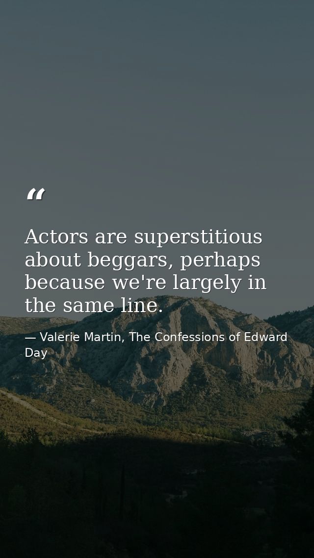 Actors are superstitious about beggars, perhaps because we're largely in the same line. — Valerie Martin, The Confessions of Edward Day