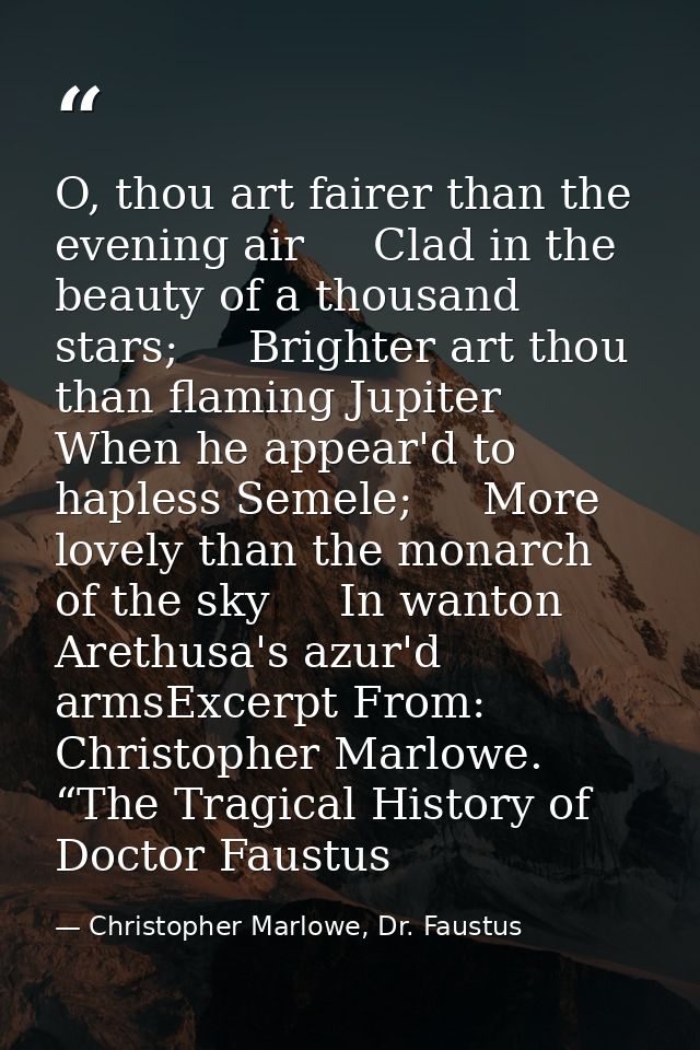 O, thou art fairer than the evening air     Clad in the beauty of a thousand stars;     Brighter art thou than flaming J — Christopher Marlowe, Dr. Faustus
