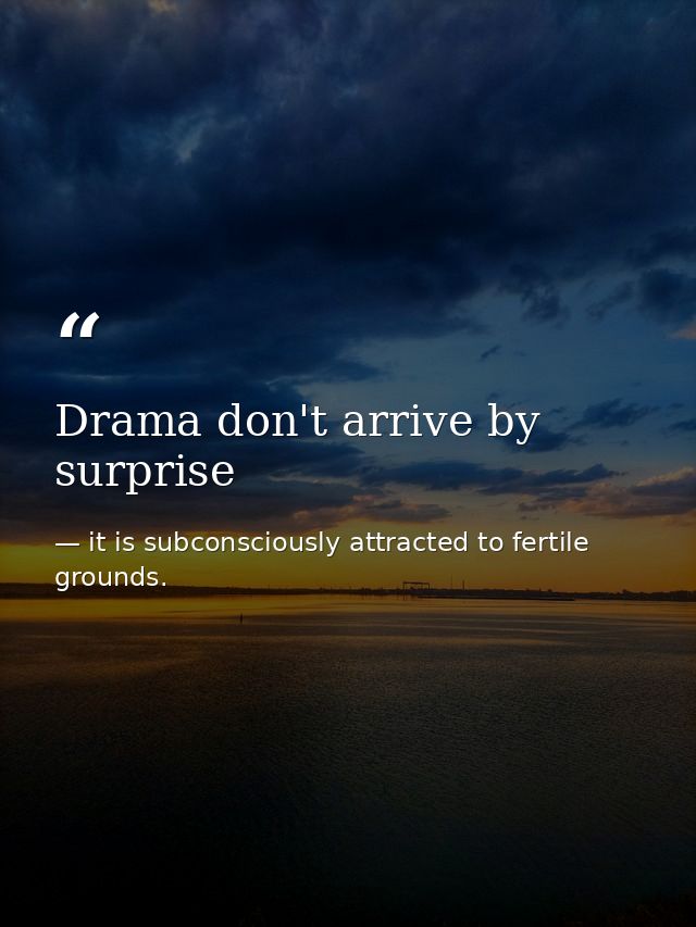 Drama don't arrive by surprise — it is subconsciously attracted to fertile grounds.