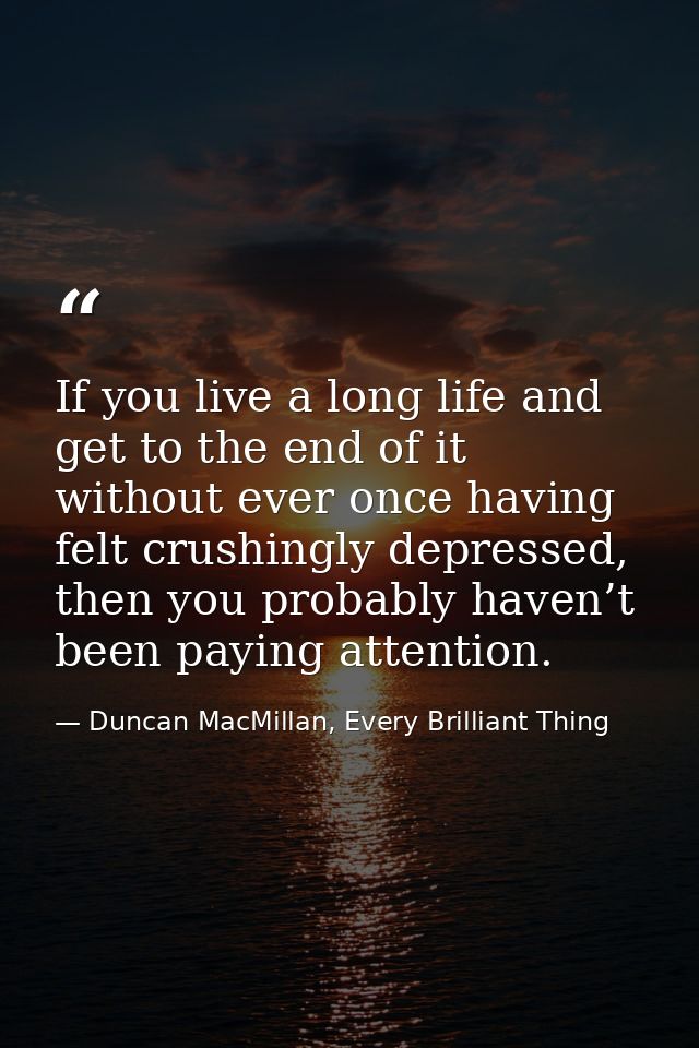 If you live a long life and get to the end of it without ever once having felt crushingly depressed, then you probably h — Duncan MacMillan, Every Brilliant Thing