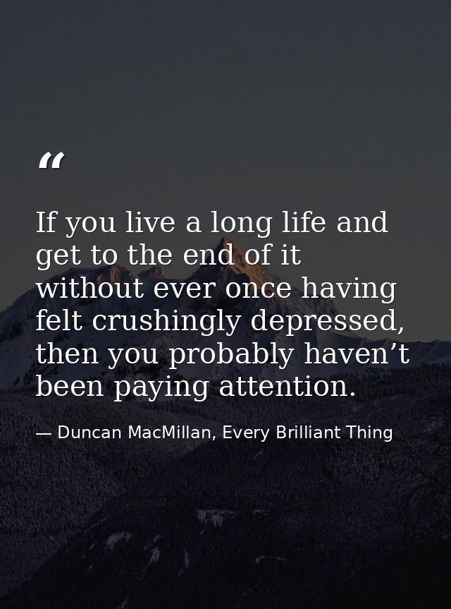 If you live a long life and get to the end of it without ever once having felt crushingly depressed, then you probably h — Duncan MacMillan, Every Brilliant Thing