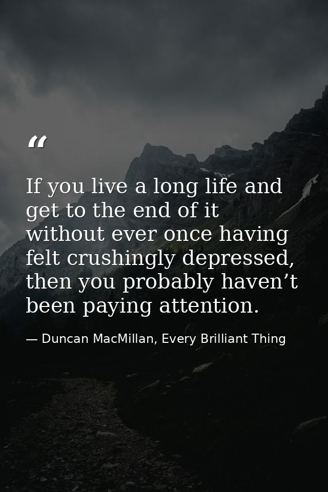 If you live a long life and get to the end of it without ever once having felt crushingly depressed, then you probably h — Duncan MacMillan, Every Brilliant Thing