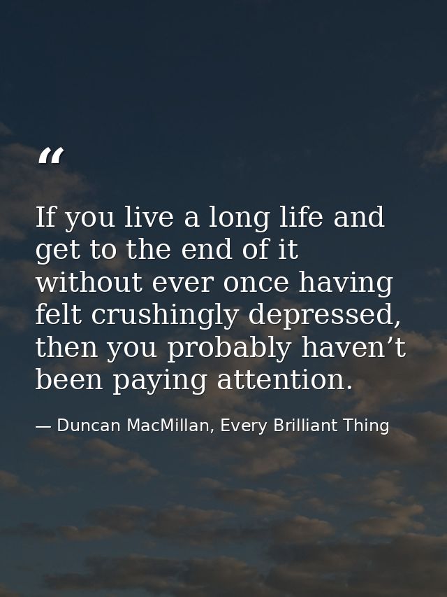 If you live a long life and get to the end of it without ever once having felt crushingly depressed, then you probably h — Duncan MacMillan, Every Brilliant Thing