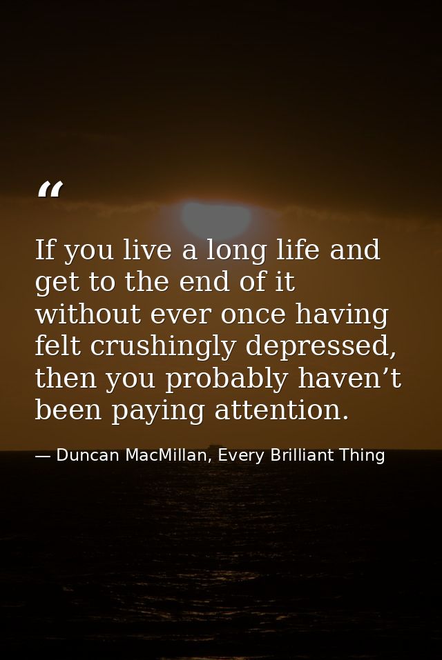 If you live a long life and get to the end of it without ever once having felt crushingly depressed, then you probably h — Duncan MacMillan, Every Brilliant Thing