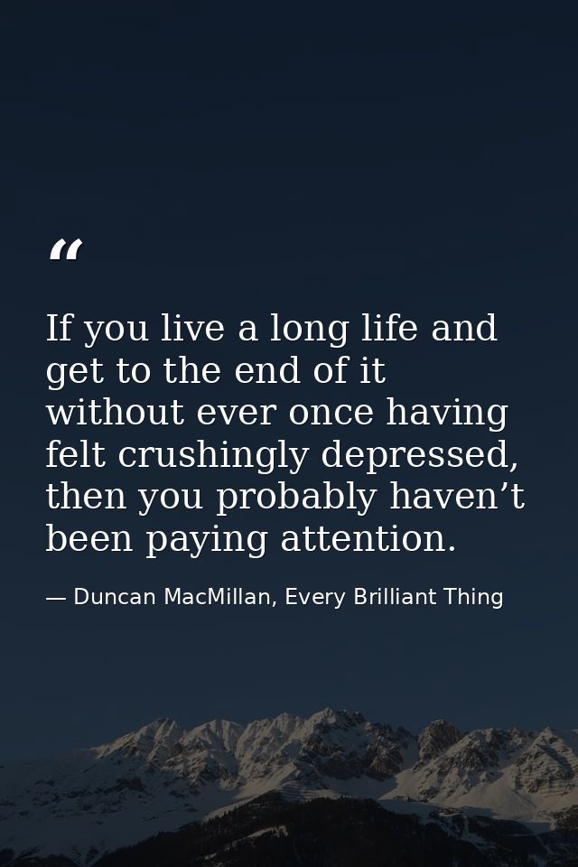 If you live a long life and get to the end of it without ever once having felt crushingly depressed, then you probably h — Duncan MacMillan, Every Brilliant Thing