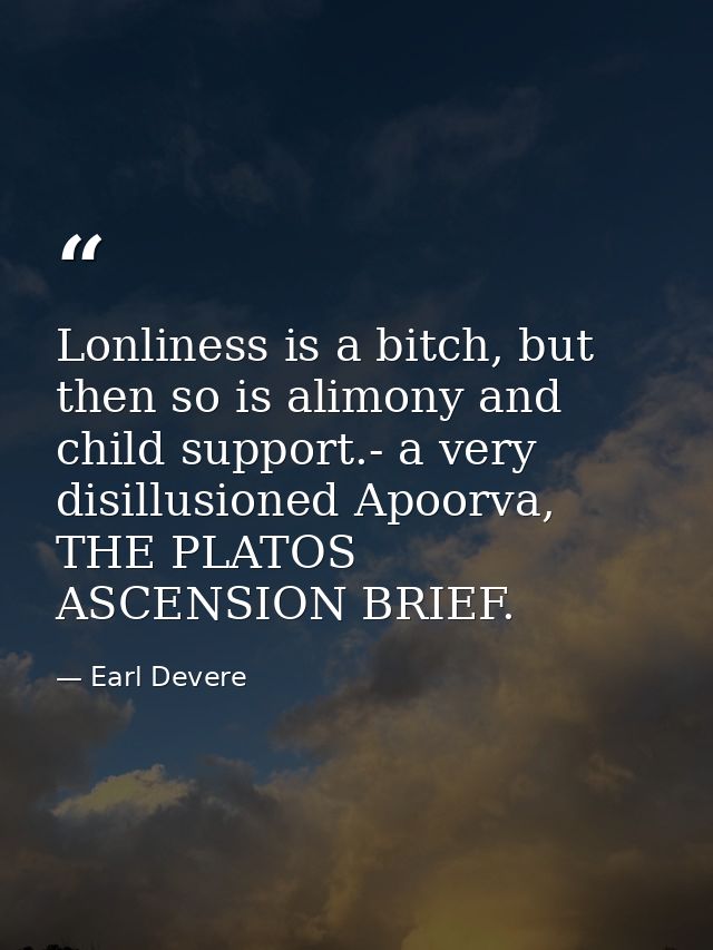 Lonliness is a bitch, but then so is alimony and child support.- a very disillusioned Apoorva, THE PLATOS ASCENSION BRIE — Earl Devere