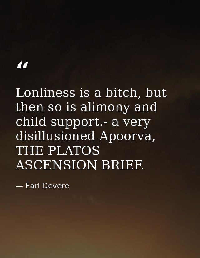 Lonliness is a bitch, but then so is alimony and child support.- a very disillusioned Apoorva, THE PLATOS ASCENSION BRIE — Earl Devere