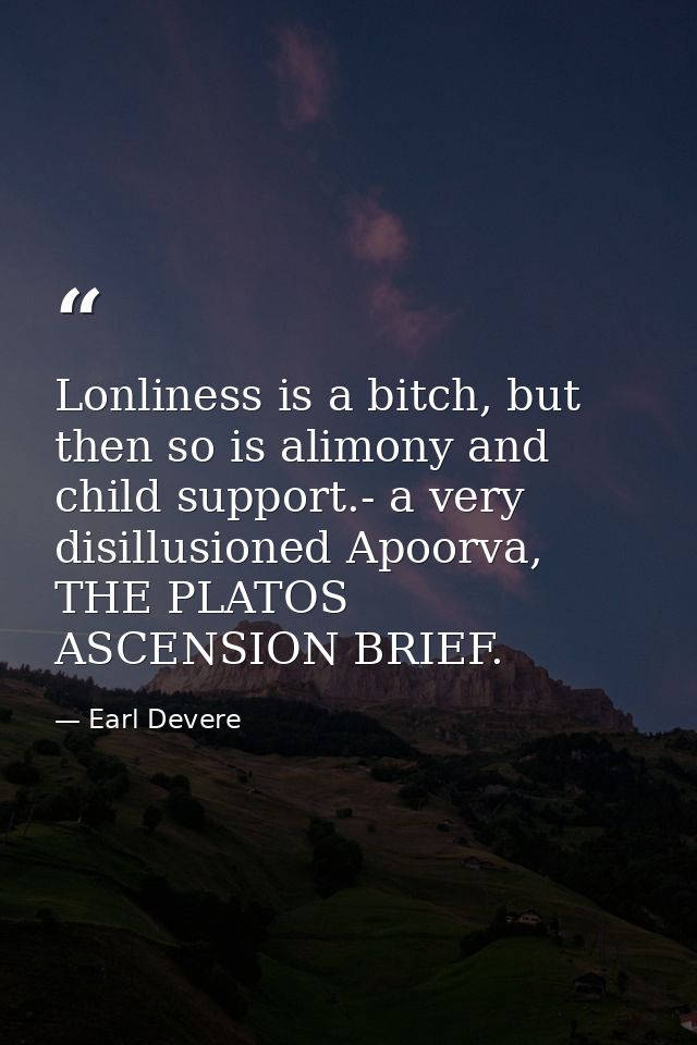 Lonliness is a bitch, but then so is alimony and child support.- a very disillusioned Apoorva, THE PLATOS ASCENSION BRIE — Earl Devere