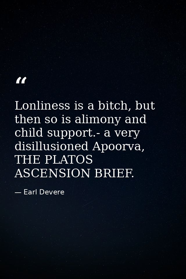Lonliness is a bitch, but then so is alimony and child support.- a very disillusioned Apoorva, THE PLATOS ASCENSION BRIE — Earl Devere