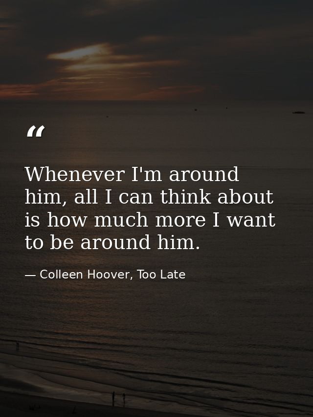 Whenever I'm around him, all I can think about is how much more I want to be around him. — Colleen Hoover, Too Late