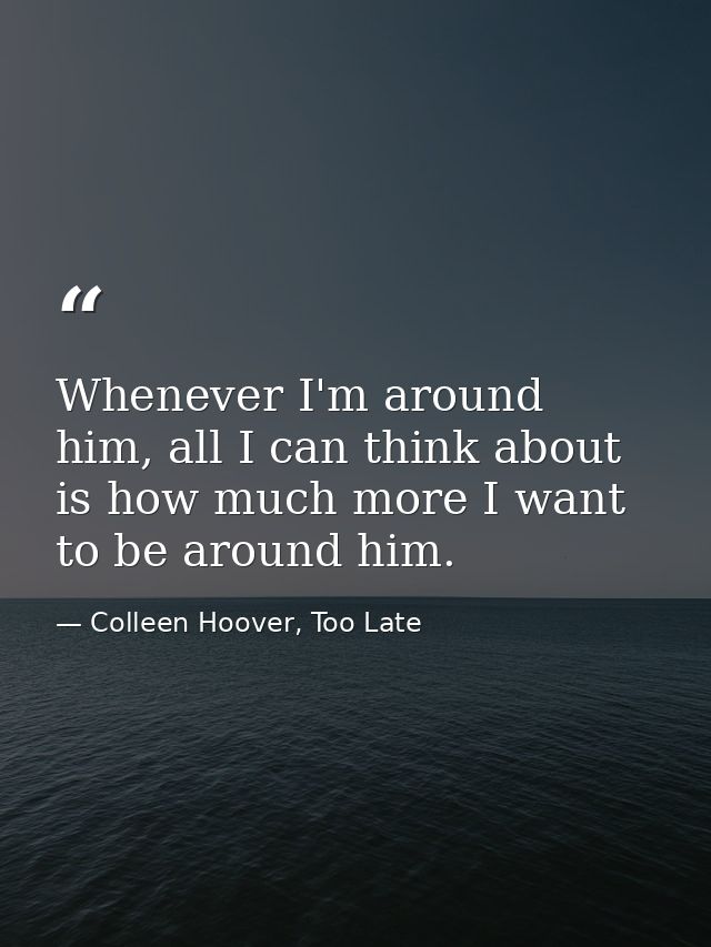 Whenever I'm around him, all I can think about is how much more I want to be around him. — Colleen Hoover, Too Late