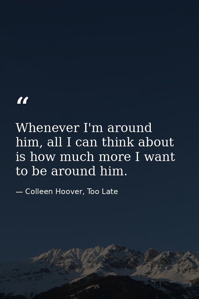 Whenever I'm around him, all I can think about is how much more I want to be around him. — Colleen Hoover, Too Late