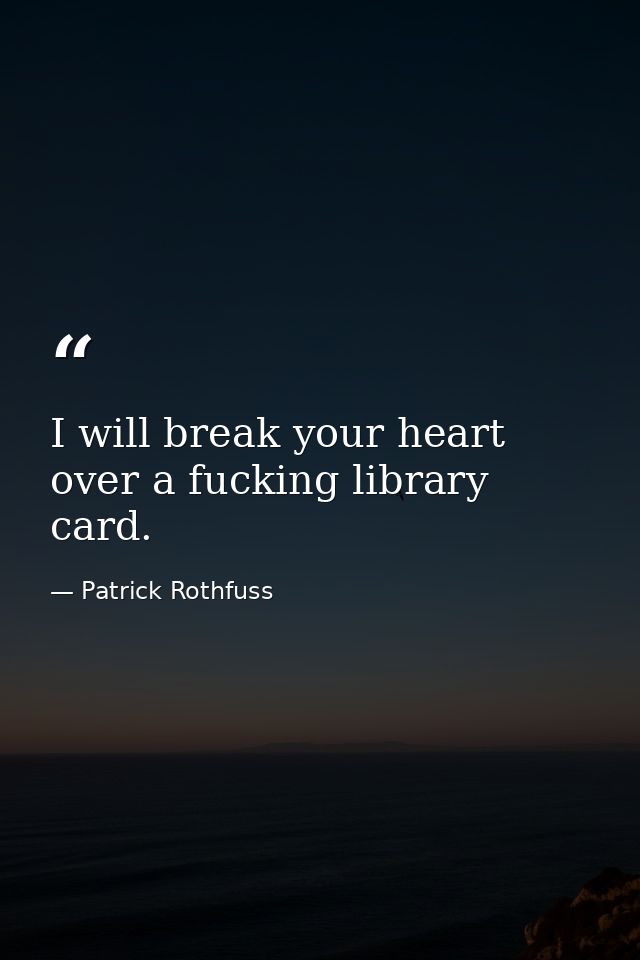 I will break your heart over a fucking library card. — Patrick Rothfuss
