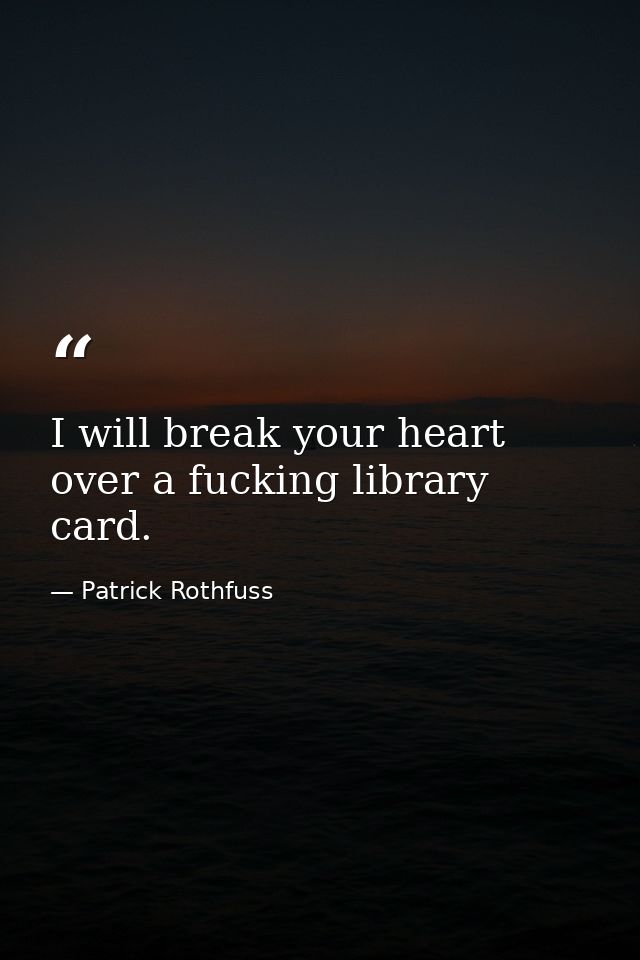 I will break your heart over a fucking library card. — Patrick Rothfuss