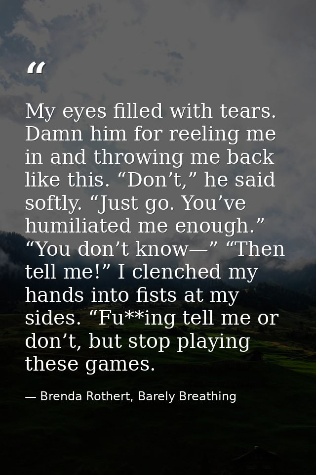 My eyes filled with tears. Damn him for reeling me in and throwing me back like this. “Don’t,” he said softly. “Just go. — Brenda Rothert, Barely Breathing