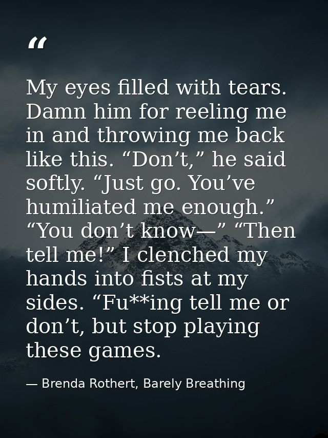My eyes filled with tears. Damn him for reeling me in and throwing me back like this. “Don’t,” he said softly. “Just go. — Brenda Rothert, Barely Breathing