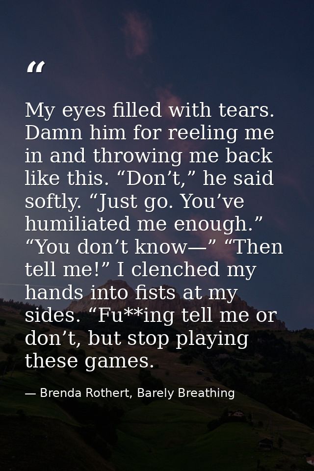 My eyes filled with tears. Damn him for reeling me in and throwing me back like this. “Don’t,” he said softly. “Just go. — Brenda Rothert, Barely Breathing