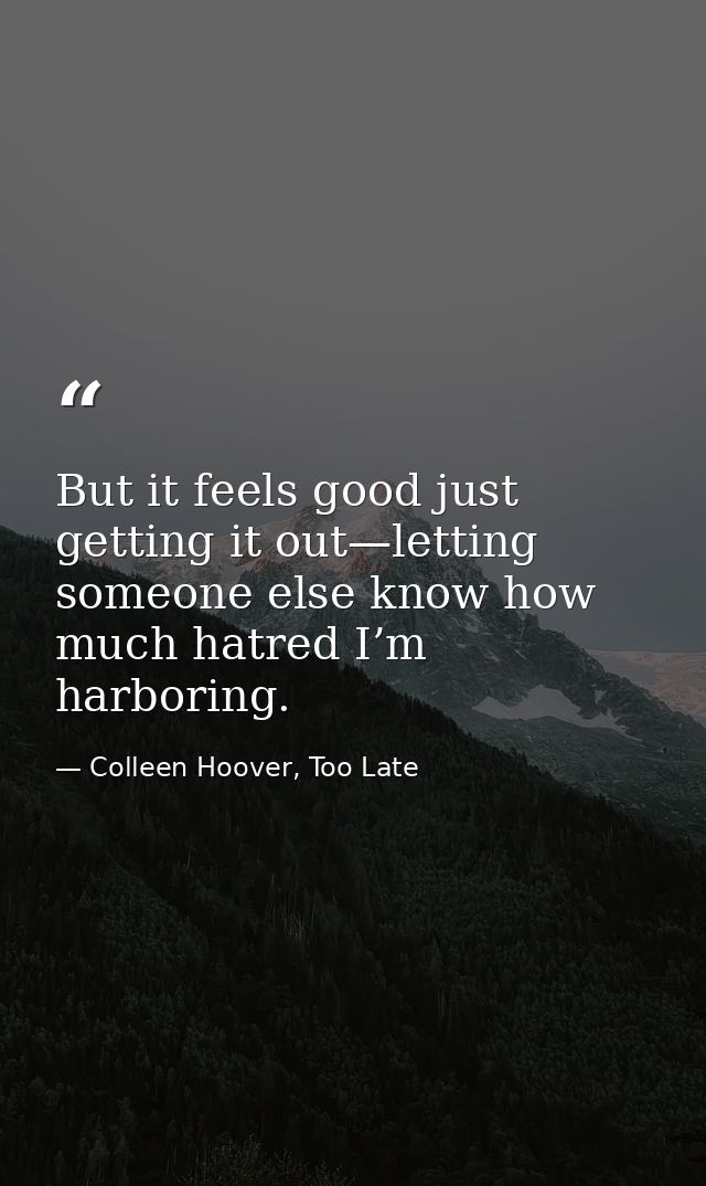 But it feels good just getting it out—letting someone else know how much hatred I’m harboring. — Colleen Hoover, Too Late