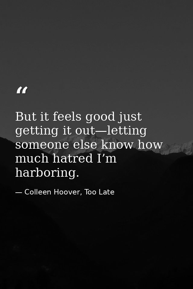 But it feels good just getting it out—letting someone else know how much hatred I’m harboring. — Colleen Hoover, Too Late