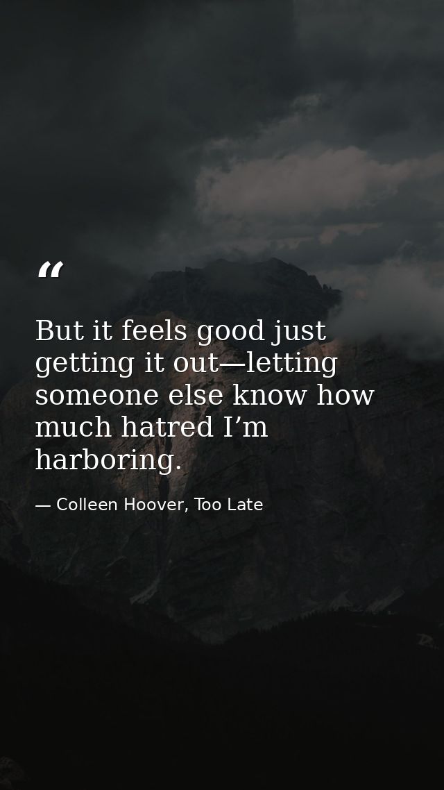 But it feels good just getting it out—letting someone else know how much hatred I’m harboring. — Colleen Hoover, Too Late