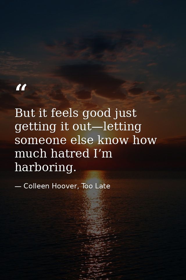 But it feels good just getting it out—letting someone else know how much hatred I’m harboring. — Colleen Hoover, Too Late