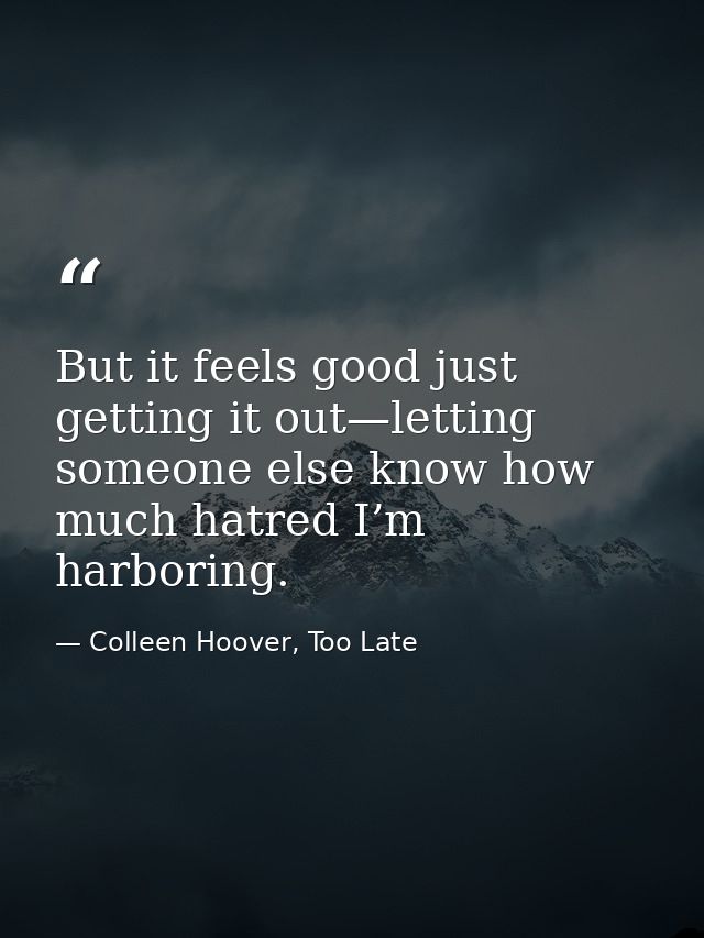 But it feels good just getting it out—letting someone else know how much hatred I’m harboring. — Colleen Hoover, Too Late