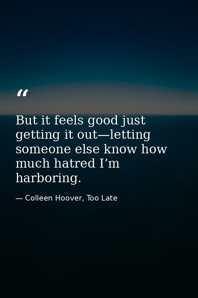 But it feels good just getting it out—letting someone else know how much hatred I’m harboring. — Colleen Hoover, Too Late