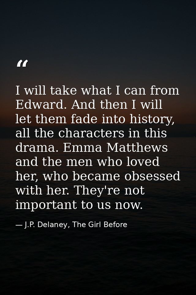 I will take what I can from Edward. And then I will let them fade into history, all the characters in this drama. Emma M — J.P. Delaney, The Girl Before