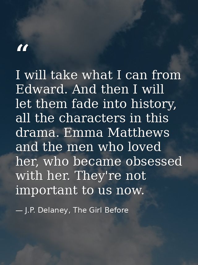 I will take what I can from Edward. And then I will let them fade into history, all the characters in this drama. Emma M — J.P. Delaney, The Girl Before
